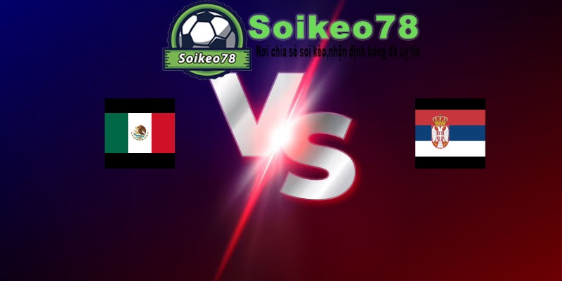 Mexico vs Serbia – Trận đấu 09h00 05/06/2026 – Giao Hữu Quốc Tế